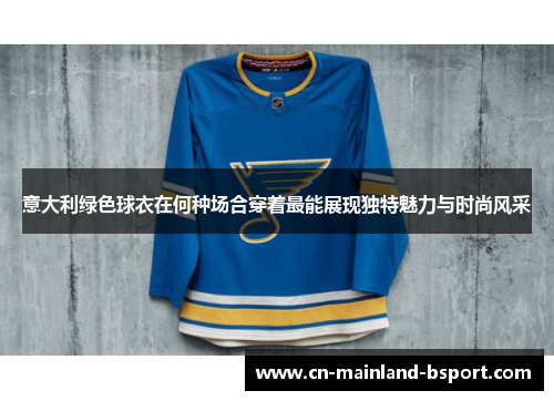 意大利绿色球衣在何种场合穿着最能展现独特魅力与时尚风采