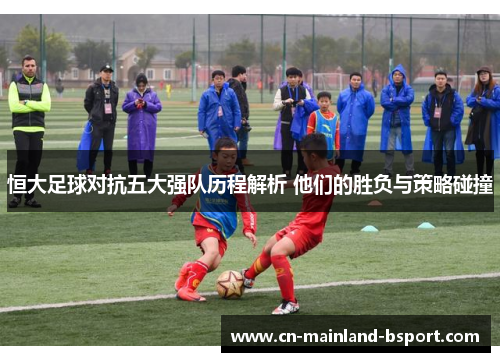 恒大足球对抗五大强队历程解析 他们的胜负与策略碰撞