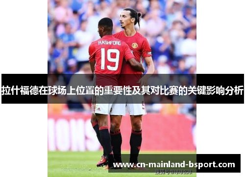 拉什福德在球场上位置的重要性及其对比赛的关键影响分析