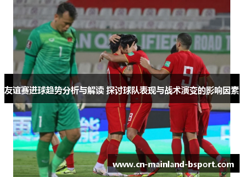 友谊赛进球趋势分析与解读 探讨球队表现与战术演变的影响因素