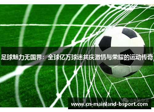 足球魅力无国界：全球亿万球迷共庆激情与荣耀的运动传奇