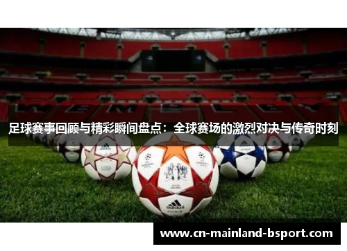 足球赛事回顾与精彩瞬间盘点：全球赛场的激烈对决与传奇时刻