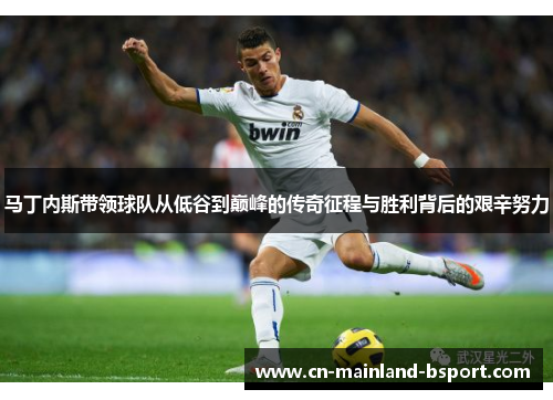 马丁内斯带领球队从低谷到巅峰的传奇征程与胜利背后的艰辛努力