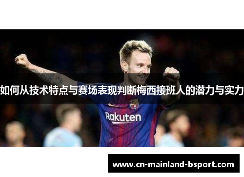 如何从技术特点与赛场表现判断梅西接班人的潜力与实力