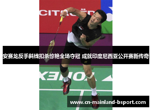 安赛龙反手斜线扣杀惊艳全场夺冠 成就印度尼西亚公开赛新传奇