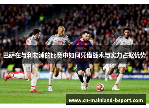 巴萨在与利物浦的比赛中如何凭借战术与实力占据优势