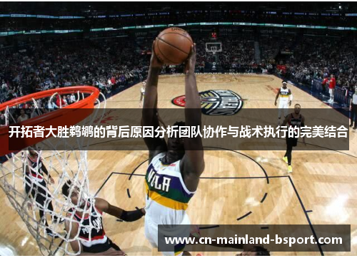 开拓者大胜鹈鹕的背后原因分析团队协作与战术执行的完美结合