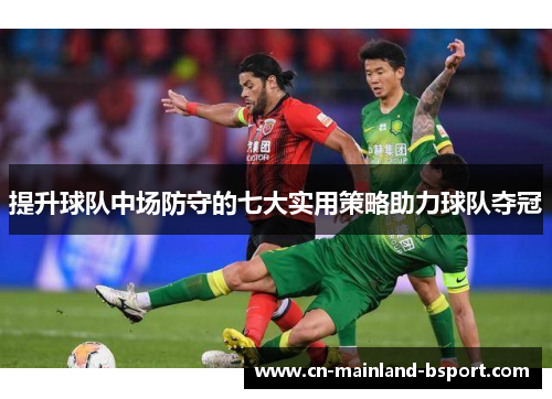提升球队中场防守的七大实用策略助力球队夺冠