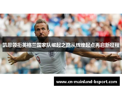 凯恩领衔英格兰国家队崛起之路从辉煌起点再启新征程