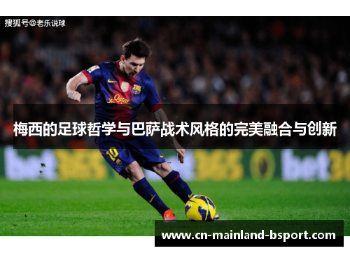 梅西的足球哲学与巴萨战术风格的完美融合与创新