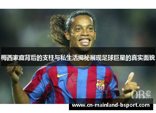 梅西家庭背后的支柱与私生活揭秘展现足球巨星的真实面貌