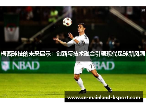 梅西球技的未来启示：创新与技术融合引领现代足球新风潮