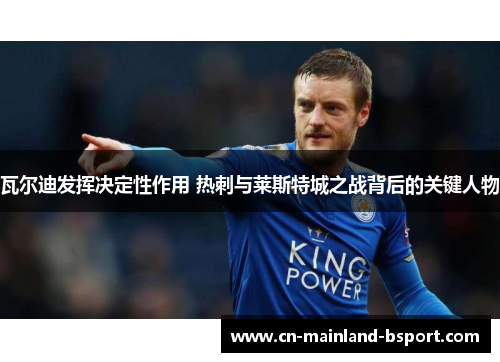 瓦尔迪发挥决定性作用 热刺与莱斯特城之战背后的关键人物