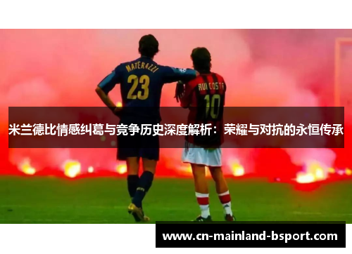 米兰德比情感纠葛与竞争历史深度解析：荣耀与对抗的永恒传承