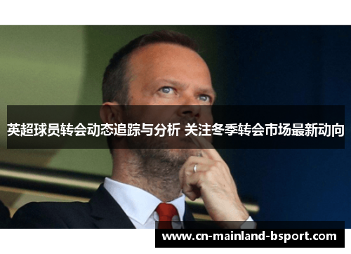 英超球员转会动态追踪与分析 关注冬季转会市场最新动向