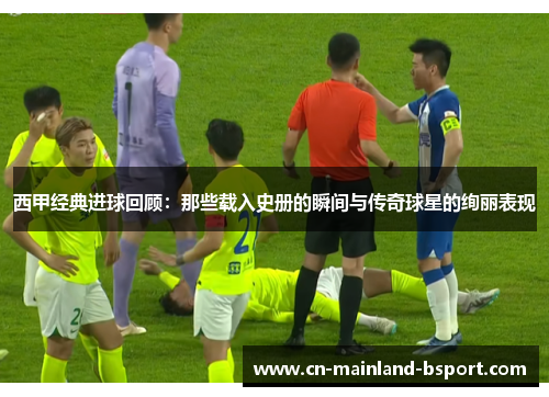 西甲经典进球回顾：那些载入史册的瞬间与传奇球星的绚丽表现
