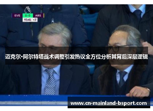 迈克尔·阿尔特塔战术调整引发热议全方位分析其背后深层逻辑