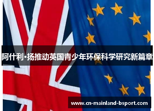 阿什利·扬推动英国青少年环保科学研究新篇章 阿什利·扬推动英国青少年环保科学研究新篇章