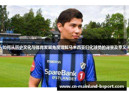 如何从历史文化与体育发展角度理解马来西亚归化球员的背景及意义