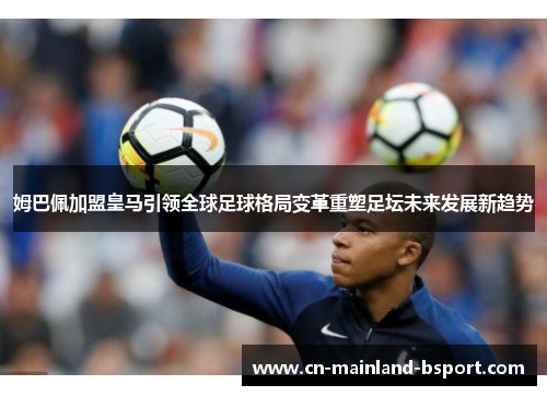 姆巴佩加盟皇马引领全球足球格局变革重塑足坛未来发展新趋势 姆巴佩加盟皇马引领全球足球格局变革重塑足坛未来发展新趋势