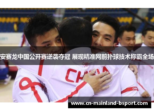 安赛龙中国公开赛逆袭夺冠 展现精准网前扑球技术称霸全场 安赛龙中国公开赛逆袭夺冠 展现精准网前扑球技术称霸全场