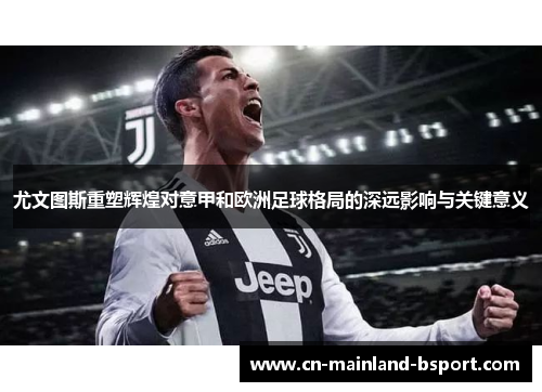 尤文图斯重塑辉煌对意甲和欧洲足球格局的深远影响与关键意义 尤文图斯重塑辉煌对意甲和欧洲足球格局的深远影响与关键意义