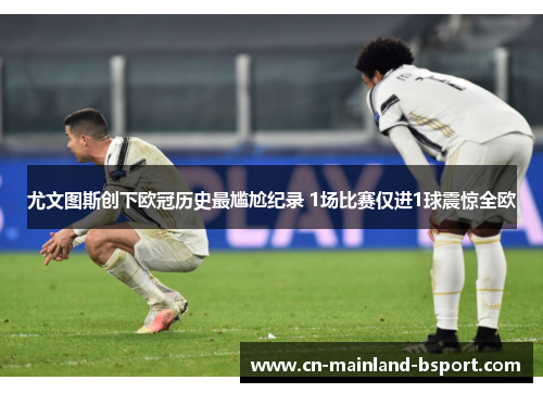 尤文图斯创下欧冠历史最尴尬纪录 1场比赛仅进1球震惊全欧 尤文图斯创下欧冠历史最尴尬纪录 1场比赛仅进1球震惊全欧