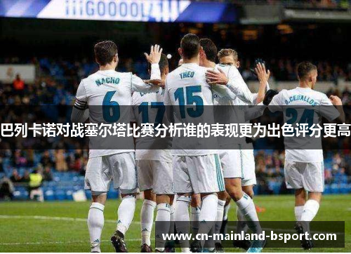 巴列卡诺对战塞尔塔比赛分析谁的表现更为出色评分更高 巴列卡诺对战塞尔塔比赛分析谁的表现更为出色评分更高
