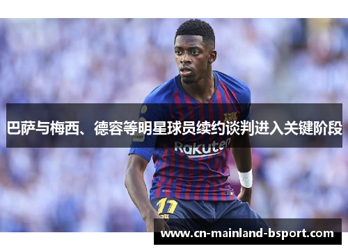 巴萨与梅西、德容等明星球员续约谈判进入关键阶段