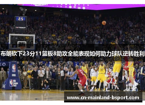 布朗砍下23分11篮板8助攻全能表现如何助力球队逆转胜利 布朗砍下23分11篮板8助攻全能表现如何助力球队逆转胜利