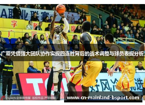 广厦凭借强大团队协作实现四连胜背后的战术调整与球员表现分析 广厦凭借强大团队协作实现四连胜背后的战术调整与球员表现分析