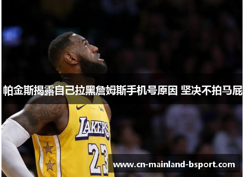 帕金斯揭露自己拉黑詹姆斯手机号原因 坚决不拍马屁 帕金斯揭露自己拉黑詹姆斯手机号原因 坚决不拍马屁