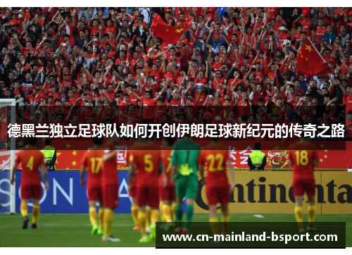 德黑兰独立足球队如何开创伊朗足球新纪元的传奇之路