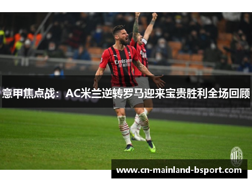 意甲焦点战:AC米兰逆转罗马迎来宝贵胜利全场回顾 意甲焦点战:AC米兰逆转罗马迎来宝贵胜利全场回顾
