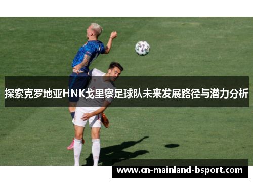 探索克罗地亚HNK戈里察足球队未来发展路径与潜力分析 探索克罗地亚HNK戈里察足球队未来发展路径与潜力分析