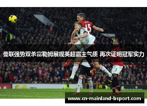 曼联强势双杀富勒姆展现英超霸主气质 再次证明冠军实力