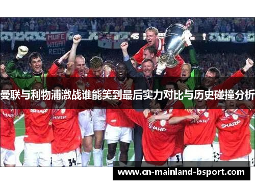 曼联与利物浦激战谁能笑到最后实力对比与历史碰撞分析