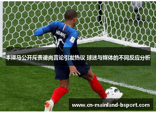 本泽马公开斥责德尚言论引发热议 球迷与媒体的不同反应分析 本泽马公开斥责德尚言论引发热议 球迷与媒体的不同反应分析