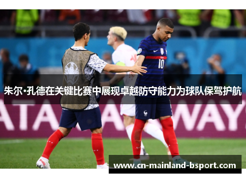 朱尔·孔德在关键比赛中展现卓越防守能力为球队保驾护航
