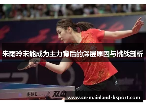 朱雨玲未能成为主力背后的深层原因与挑战剖析