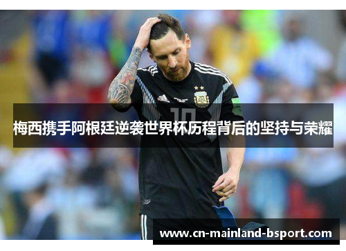 梅西携手阿根廷逆袭世界杯历程背后的坚持与荣耀 梅西携手阿根廷逆袭世界杯历程背后的坚持与荣耀