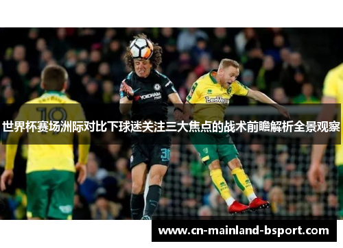 世界杯赛场洲际对比下球迷关注三大焦点的战术前瞻解析全景观察 世界杯赛场洲际对比下球迷关注三大焦点的战术前瞻解析全景观察