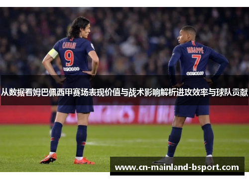 从数据看姆巴佩西甲赛场表现价值与战术影响解析进攻效率与球队贡献