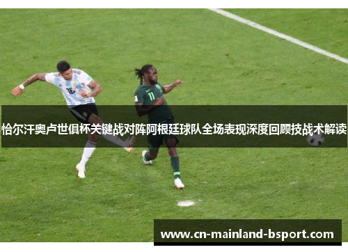 恰尔汗奥卢世俱杯关键战对阵阿根廷球队全场表现深度回顾技战术解读 恰尔汗奥卢世俱杯关键战对阵阿根廷球队全场表现深度回顾技战术解读
