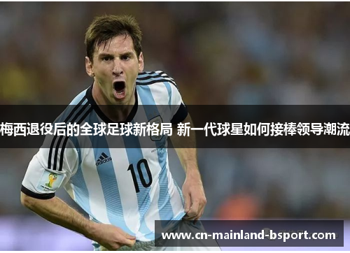 梅西退役后的全球足球新格局 新一代球星如何接棒领导潮流 梅西退役后的全球足球新格局 新一代球星如何接棒领导潮流
