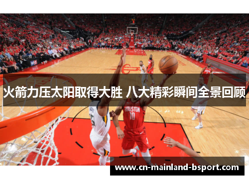 火箭力压太阳取得大胜 八大精彩瞬间全景回顾