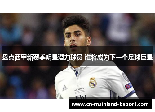 盘点西甲新赛季明星潜力球员 谁将成为下一个足球巨星