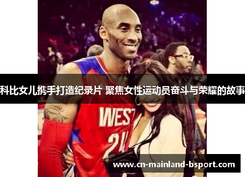 科比女儿携手打造纪录片 聚焦女性运动员奋斗与荣耀的故事