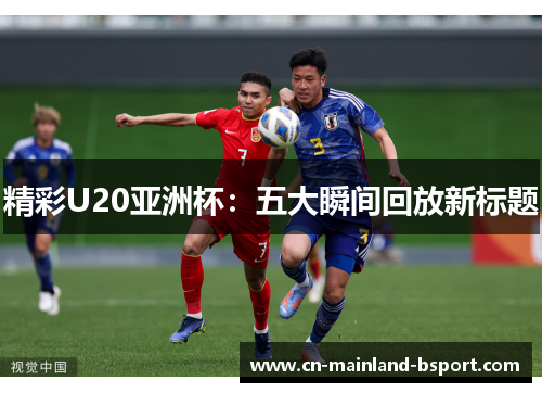 精彩U20亚洲杯：五大瞬间回放新标题