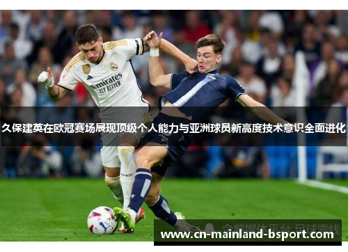 久保建英在欧冠赛场展现顶级个人能力与亚洲球员新高度技术意识全面进化